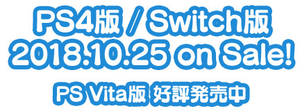 PS4版/Switch版:2018.10.25 on Sale! / PSVita版:好評発売中
